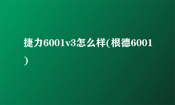 捷力6001v3怎么样(根德6001)