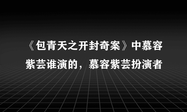 《包青天之开封奇案》中慕容紫芸谁演的，慕容紫芸扮演者