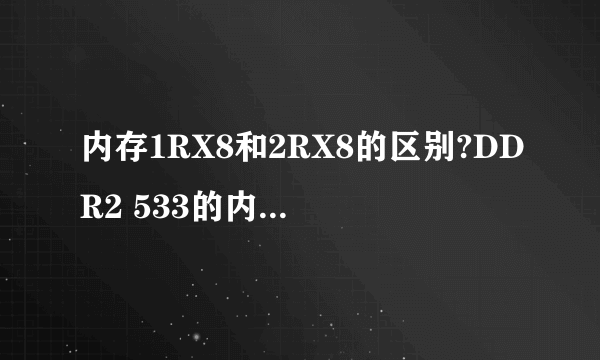 内存1RX8和2RX8的区别?DDR2 533的内存(1G)是否不存在1RX8?不要理论,通俗点,我小白。谢谢。