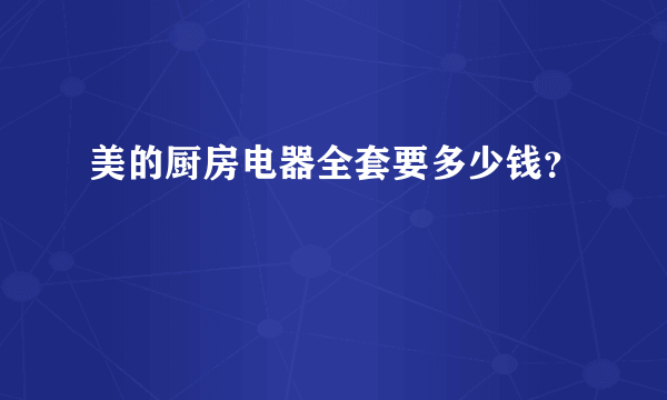 美的厨房电器全套要多少钱？