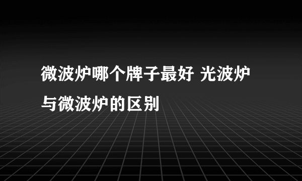 微波炉哪个牌子最好 光波炉与微波炉的区别