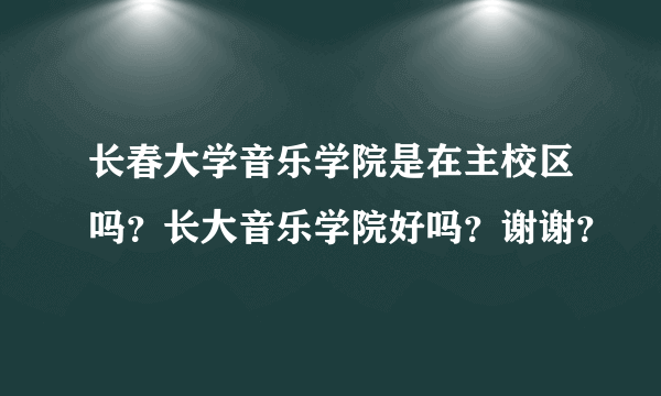 长春大学音乐学院是在主校区吗？长大音乐学院好吗？谢谢？