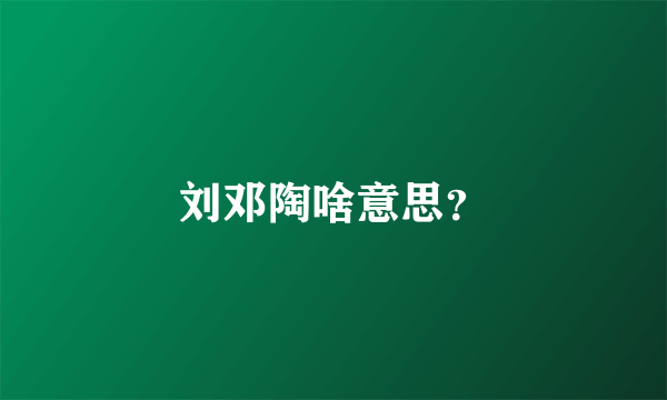 刘邓陶啥意思？