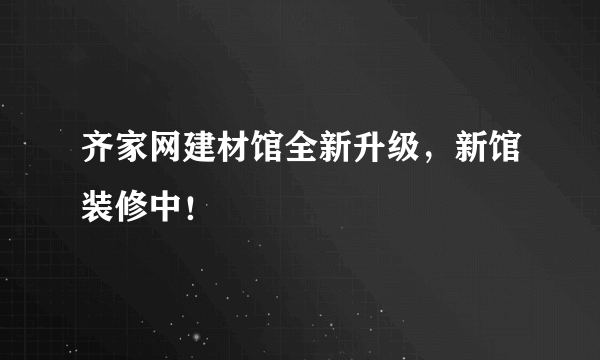 齐家网建材馆全新升级，新馆装修中！