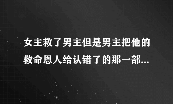 女主救了男主但是男主把他的救命恩人给认错了的那一部古风电视剧是什么名字？