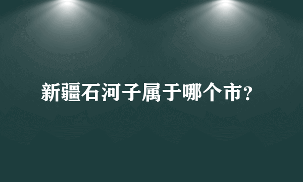 新疆石河子属于哪个市？