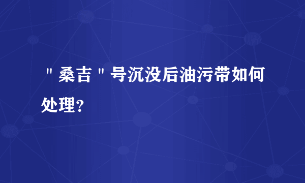 ＂桑吉＂号沉没后油污带如何处理？