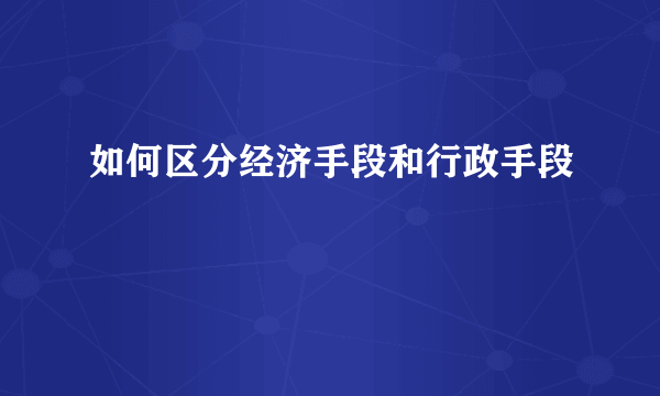 如何区分经济手段和行政手段