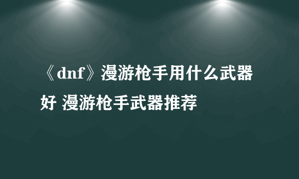 《dnf》漫游枪手用什么武器好 漫游枪手武器推荐