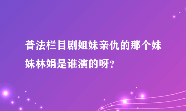 普法栏目剧姐妹亲仇的那个妹妹林娟是谁演的呀？