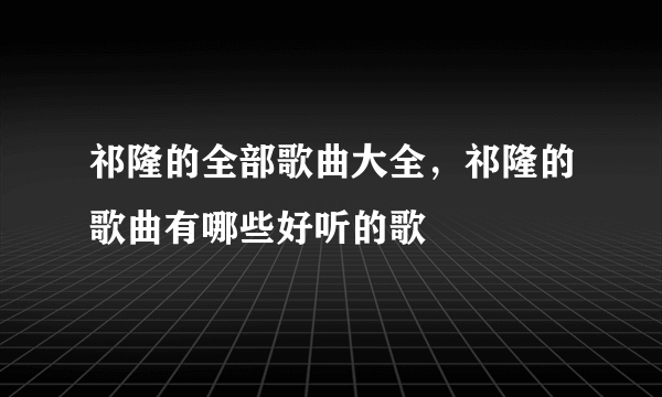 祁隆的全部歌曲大全，祁隆的歌曲有哪些好听的歌