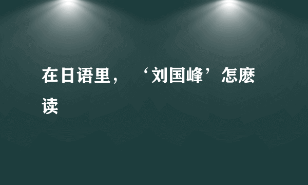 在日语里， ‘刘国峰’怎麽读