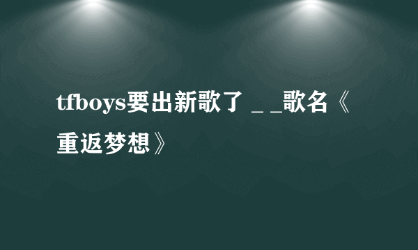 tfboys要出新歌了 _ _歌名《重返梦想》