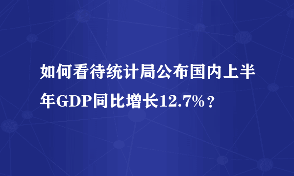 如何看待统计局公布国内上半年GDP同比增长12.7%？