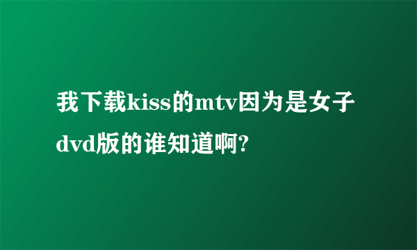 我下载kiss的mtv因为是女子dvd版的谁知道啊?