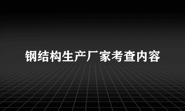 钢结构生产厂家考查内容