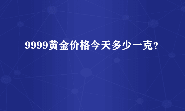 9999黄金价格今天多少一克？