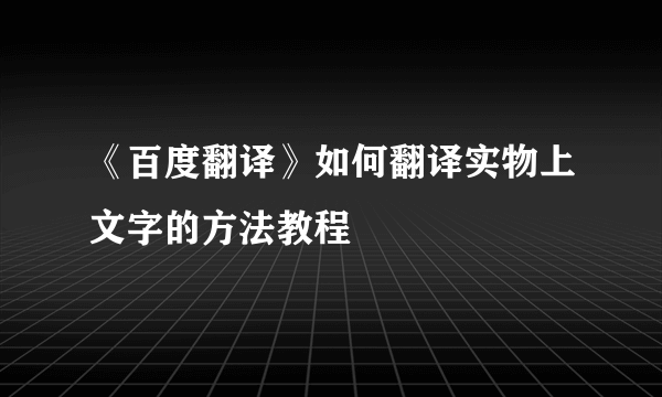 《百度翻译》如何翻译实物上文字的方法教程