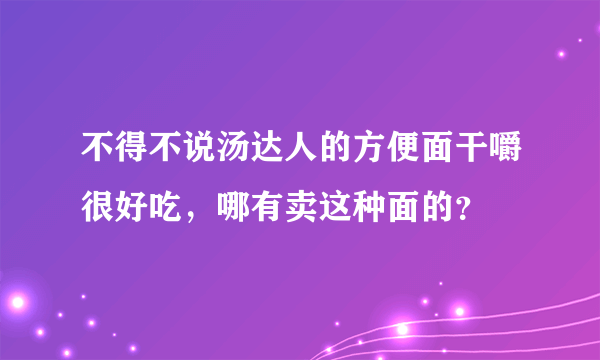 不得不说汤达人的方便面干嚼很好吃，哪有卖这种面的？