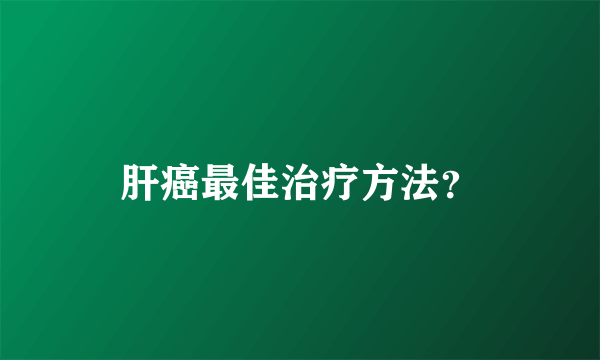 肝癌最佳治疗方法？