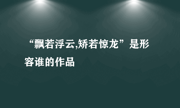 “飘若浮云,矫若惊龙”是形容谁的作品