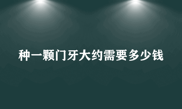 种一颗门牙大约需要多少钱