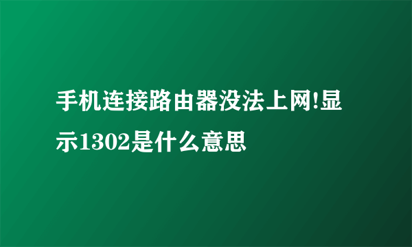 手机连接路由器没法上网!显示1302是什么意思