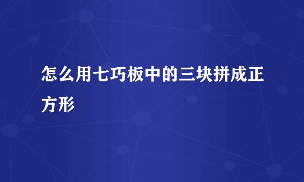 怎么用七巧板中的三块拼成正方形