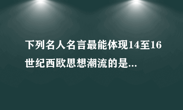 下列名人名言最能体现14至16世纪西欧思想潮流的是（　　）A.“人是一件多么了不起的杰作！”B. “衡量朋友的真正的标准是行为而不是言语．”C. “天才是百分之二的灵感加上百分之九十八的汗水．”D. “全世界无产者，联合起来！”