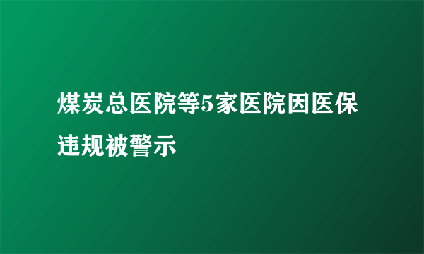 煤炭总医院等5家医院因医保违规被警示