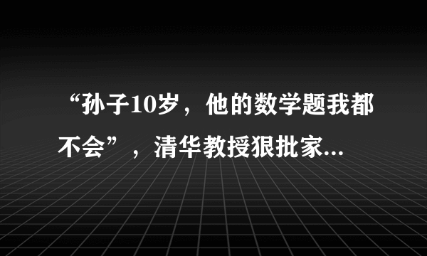 “孙子10岁，他的数学题我都不会”，清华教授狠批家庭作业引争议