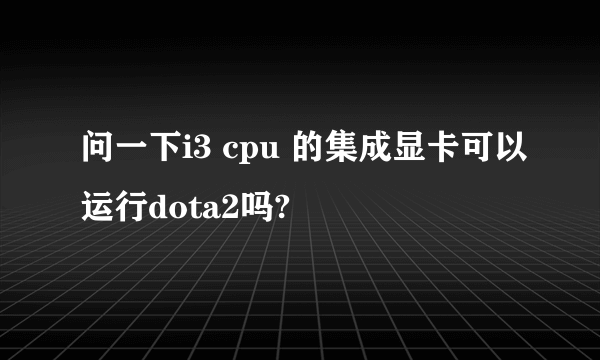 问一下i3 cpu 的集成显卡可以运行dota2吗?