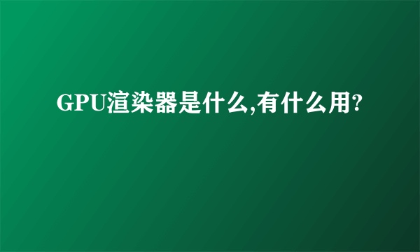 GPU渲染器是什么,有什么用?