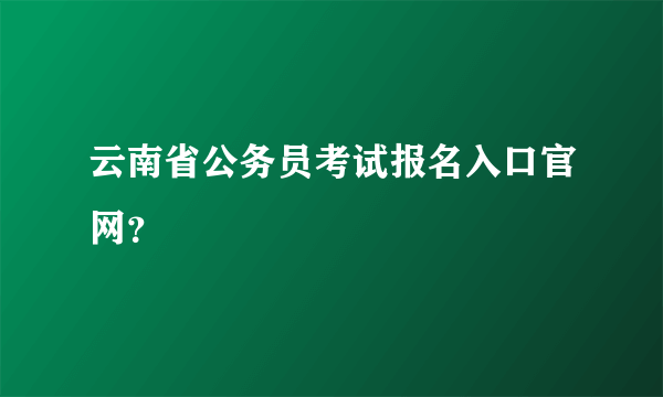 云南省公务员考试报名入口官网？