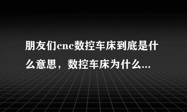 朋友们cnc数控车床到底是什么意思，数控车床为什么要加个cnc？