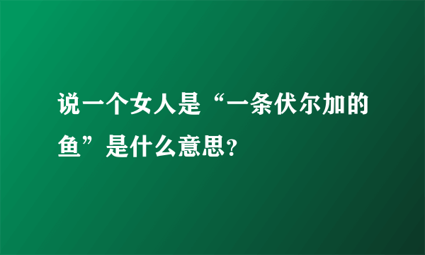 说一个女人是“一条伏尔加的鱼”是什么意思？