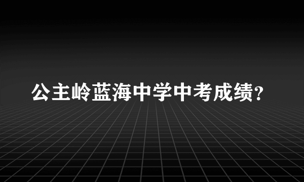 公主岭蓝海中学中考成绩？