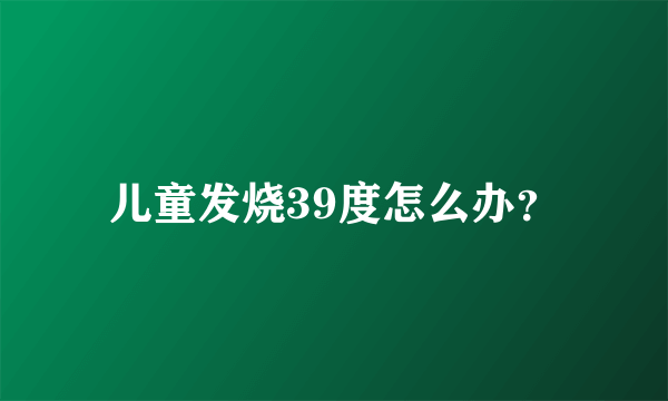 儿童发烧39度怎么办？