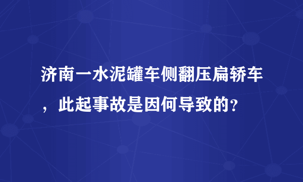 济南一水泥罐车侧翻压扁轿车，此起事故是因何导致的？