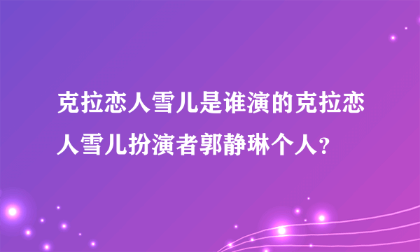 克拉恋人雪儿是谁演的克拉恋人雪儿扮演者郭静琳个人？