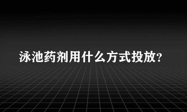 泳池药剂用什么方式投放？