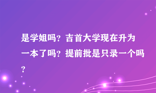 是学姐吗？吉首大学现在升为一本了吗？提前批是只录一个吗？