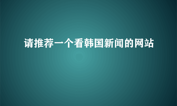 请推荐一个看韩国新闻的网站