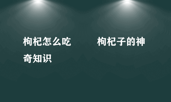 枸杞怎么吃         枸杞子的神奇知识