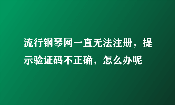 流行钢琴网一直无法注册，提示验证码不正确，怎么办呢