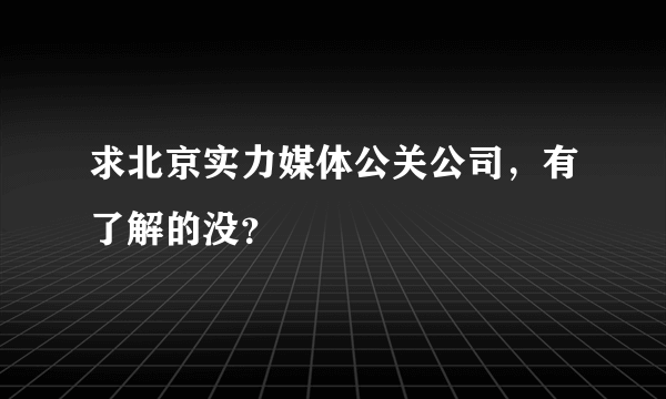 求北京实力媒体公关公司，有了解的没？