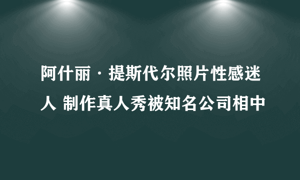 阿什丽·提斯代尔照片性感迷人 制作真人秀被知名公司相中