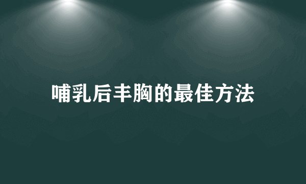 哺乳后丰胸的最佳方法