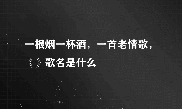 一根烟一杯酒，一首老情歌，《》歌名是什么