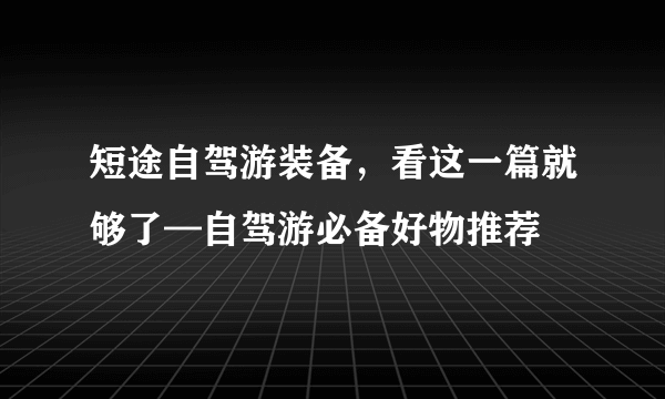 短途自驾游装备，看这一篇就够了—自驾游必备好物推荐